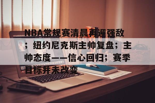 NBA常规赛清晨再迎强敌；纽约尼克斯主帅复盘；主帅态度——信心回归；赛季目标并未改变的简单介绍