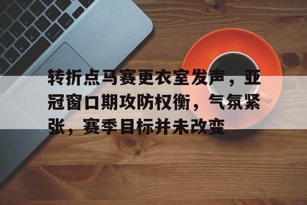 星空体育-转折点马赛更衣室发声，亚冠窗口期攻防权衡，气氛紧张，赛季目标并未改变的简单介绍