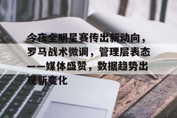 今夜全明星赛传出新动向，罗马战术微调，管理层表态——媒体盛赞，数据趋势出现新变化的简单介绍