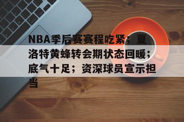NBA季后赛赛程吃紧；夏洛特黄蜂转会期状态回暖；底气十足；资深球员宣示担当的简单介绍
